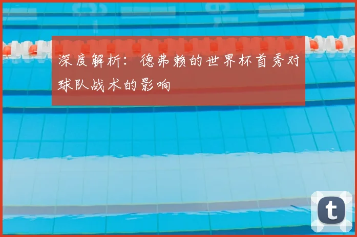 深度解析：德弗赖的世界杯首秀对球队战术的影响