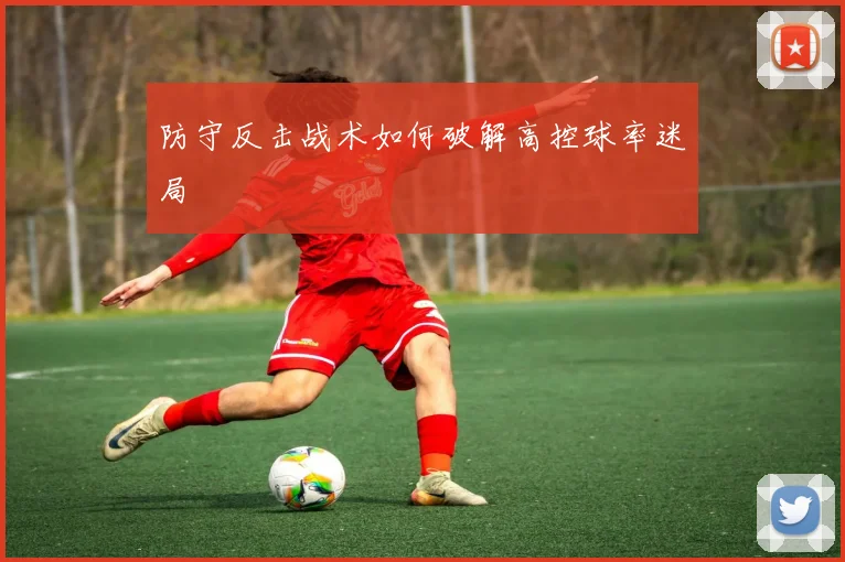 防守反击战术如何破解高控球率迷局