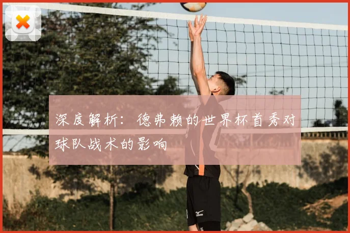 深度解析：德弗赖的世界杯首秀对球队战术的影响