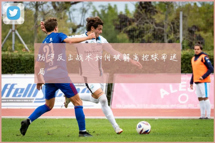 防守反击战术如何破解高控球率迷局