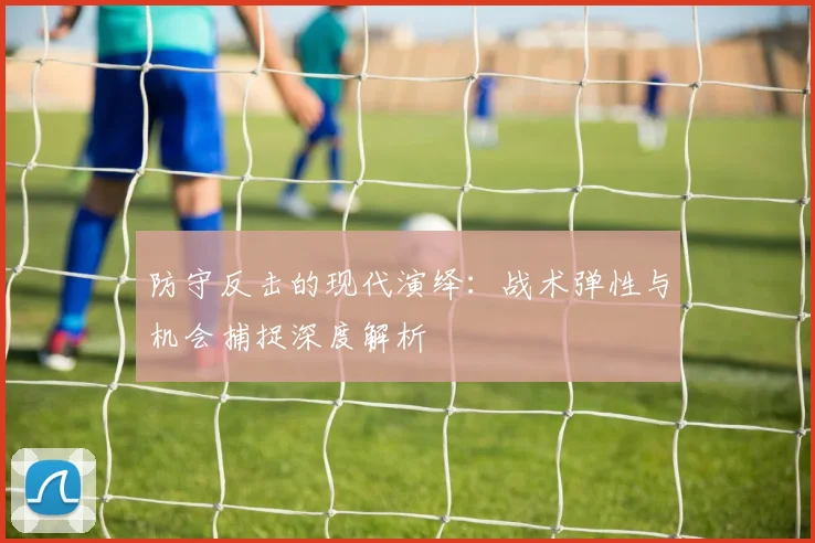 防守反击的现代演绎：战术弹性与机会捕捉深度解析