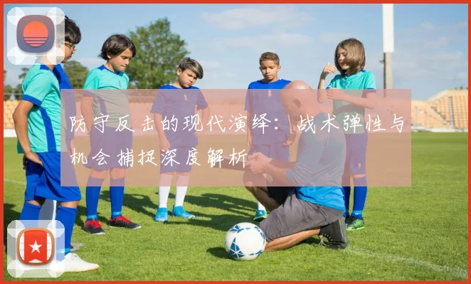 防守反击的现代演绎：战术弹性与机会捕捉深度解析