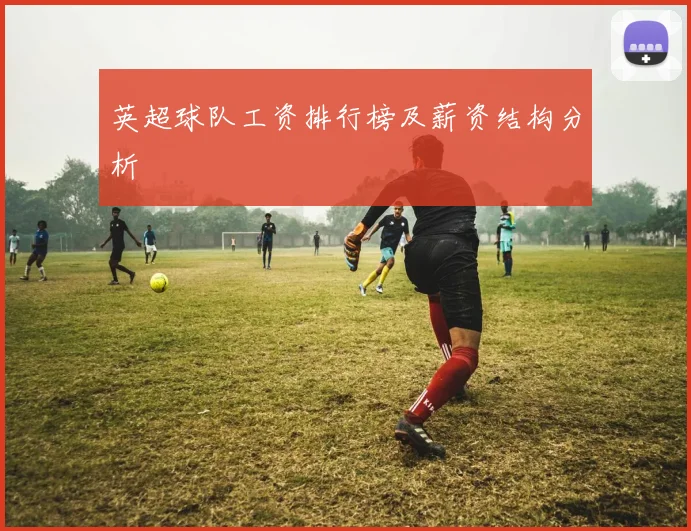 英超球队工资排行榜及薪资结构分析